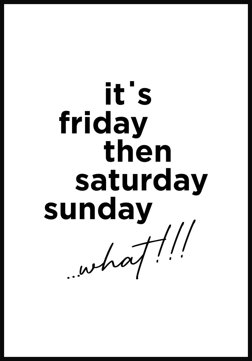 its friday then saturday sunday what!!! Spruch-Poster